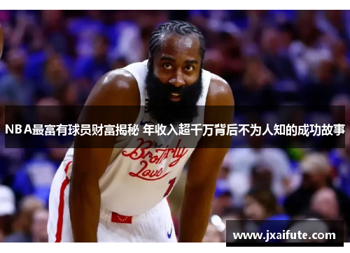 NBA最富有球员财富揭秘 年收入超千万背后不为人知的成功故事